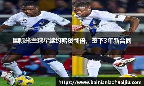 国际米兰球星续约薪资翻倍，签下3年新合同