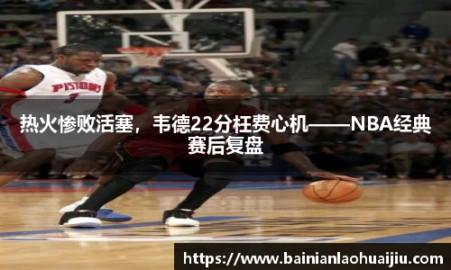 热火惨败活塞，韦德22分枉费心机——NBA经典赛后复盘