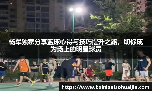 杨军独家分享篮球心得与技巧提升之路，助你成为场上的明星球员