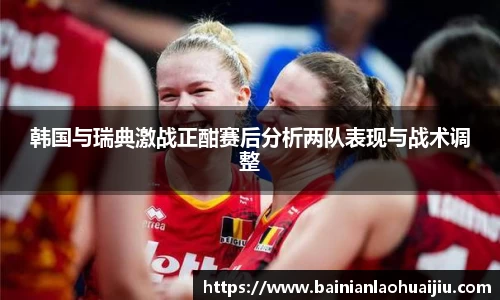 韩国与瑞典激战正酣赛后分析两队表现与战术调整