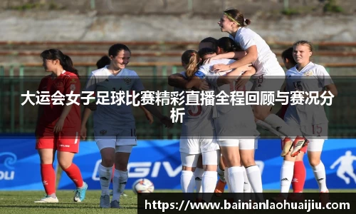 大运会女子足球比赛精彩直播全程回顾与赛况分析