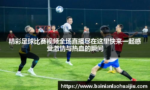 精彩足球比赛视频全场直播尽在这里快来一起感受激情与热血的瞬间