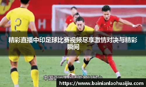 精彩直播中印足球比赛视频尽享激情对决与精彩瞬间
