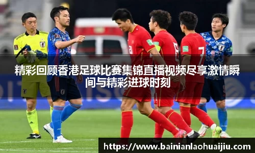 精彩回顾香港足球比赛集锦直播视频尽享激情瞬间与精彩进球时刻