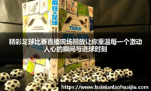 精彩足球比赛直播现场回放让你重温每一个激动人心的瞬间与进球时刻