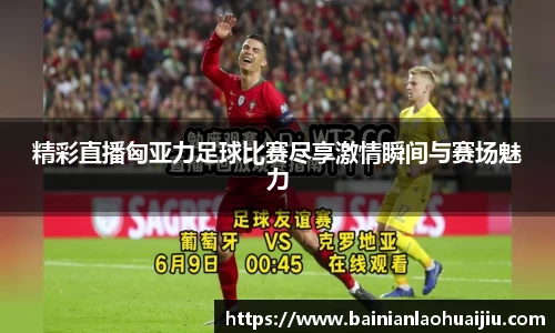精彩直播匈亚力足球比赛尽享激情瞬间与赛场魅力