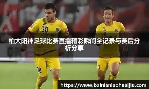 柏太阳神足球比赛直播精彩瞬间全记录与赛后分析分享