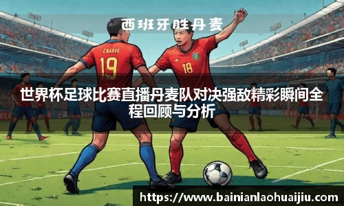 世界杯足球比赛直播丹麦队对决强敌精彩瞬间全程回顾与分析