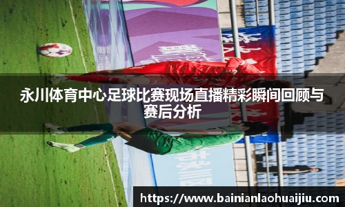 永川体育中心足球比赛现场直播精彩瞬间回顾与赛后分析