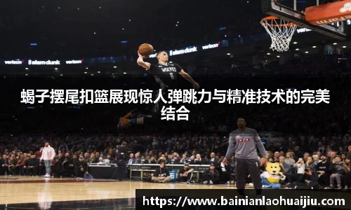 蝎子摆尾扣篮展现惊人弹跳力与精准技术的完美结合