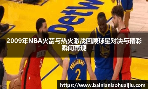 2009年NBA火箭与热火激战回顾球星对决与精彩瞬间再现