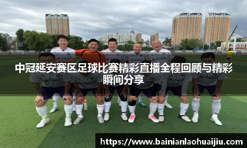 中冠延安赛区足球比赛精彩直播全程回顾与精彩瞬间分享