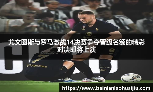 尤文图斯与罗马激战14决赛争夺晋级名额的精彩对决即将上演