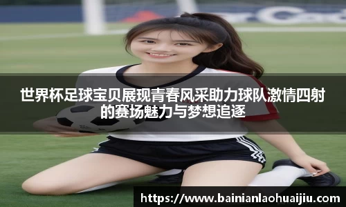 世界杯足球宝贝展现青春风采助力球队激情四射的赛场魅力与梦想追逐