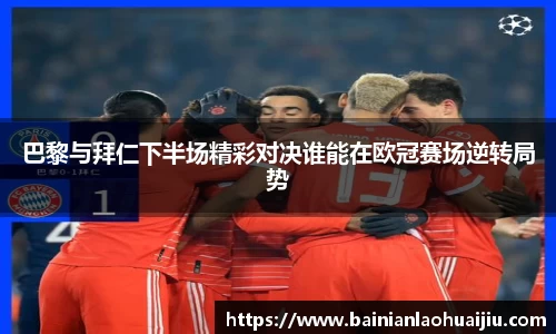 巴黎与拜仁下半场精彩对决谁能在欧冠赛场逆转局势
