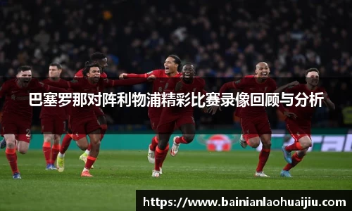 巴塞罗那对阵利物浦精彩比赛录像回顾与分析