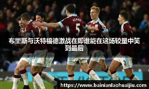 布里斯与沃特福德激战在即谁能在这场较量中笑到最后
