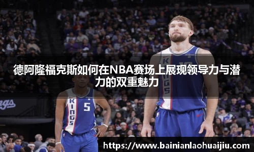 德阿隆福克斯如何在NBA赛场上展现领导力与潜力的双重魅力