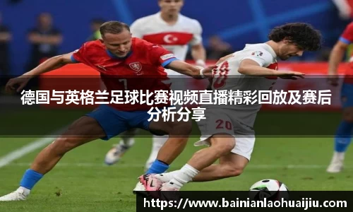 德国与英格兰足球比赛视频直播精彩回放及赛后分析分享