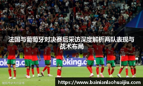 法国与葡萄牙对决赛后采访深度解析两队表现与战术布局